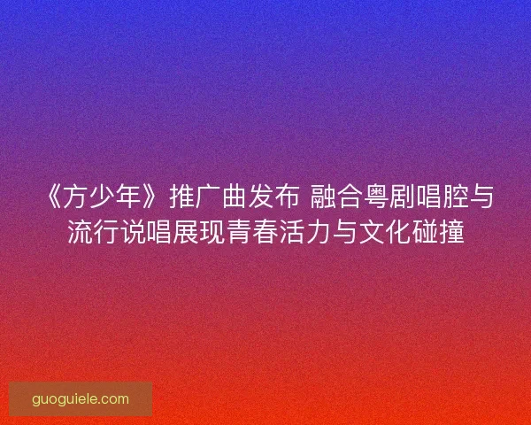 《方少年》推广曲发布 融合粤剧唱腔与流行说唱展现青春活力与文化碰撞
