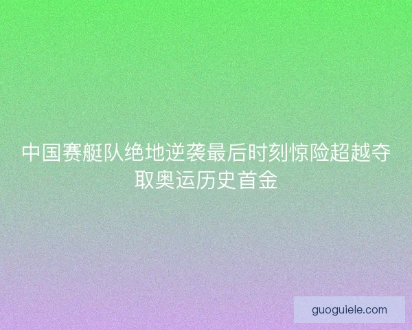 中国赛艇队绝地逆袭最后时刻惊险超越夺取奥运历史首金