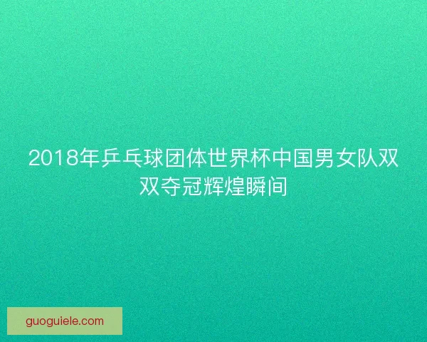 2018年乒乓球团体世界杯中国男女队双双夺冠辉煌瞬间 2018年乒乓球团体世界杯中国男女队双双夺冠辉煌瞬间