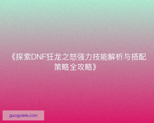 《探索DNF狂龙之怒强力技能解析与搭配策略全攻略》