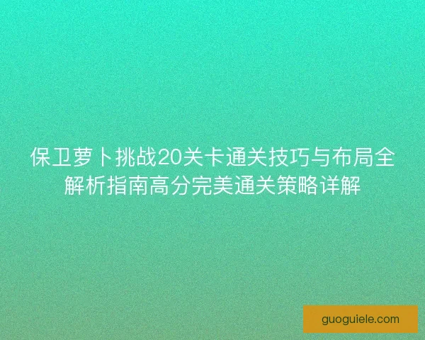 保卫萝卜挑战20关卡通关技巧与布局全解析指南高分完美通关策略详解 保卫萝卜挑战20关卡通关技巧与布局全解析指南高分完美通关策略详解