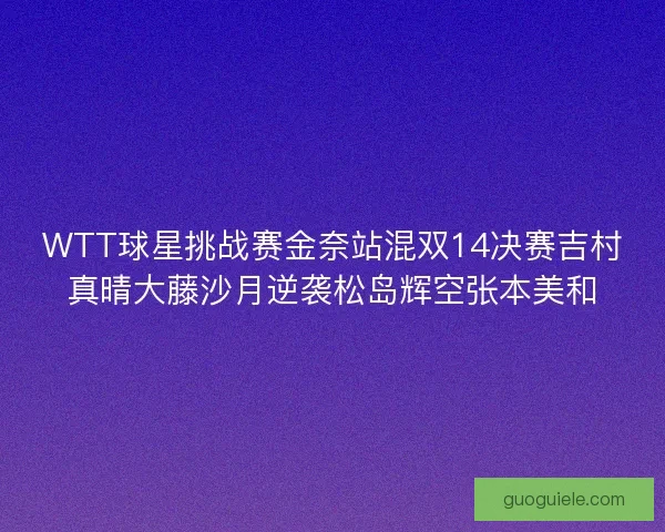 WTT球星挑战赛金奈站混双14决赛吉村真晴大藤沙月逆袭松岛辉空张本美和