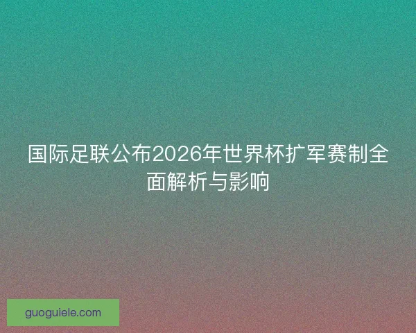 国际足联公布2026年世界杯扩军赛制全面解析与影响 国际足联公布2026年世界杯扩军赛制全面解析与影响