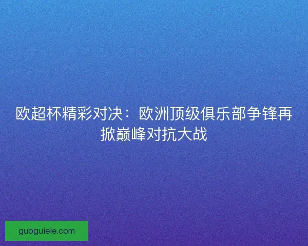 欧超杯精彩对决:欧洲顶级俱乐部争锋再掀巅峰对抗大战 欧超杯精彩对决:欧洲顶级俱乐部争锋再掀巅峰对抗大战
