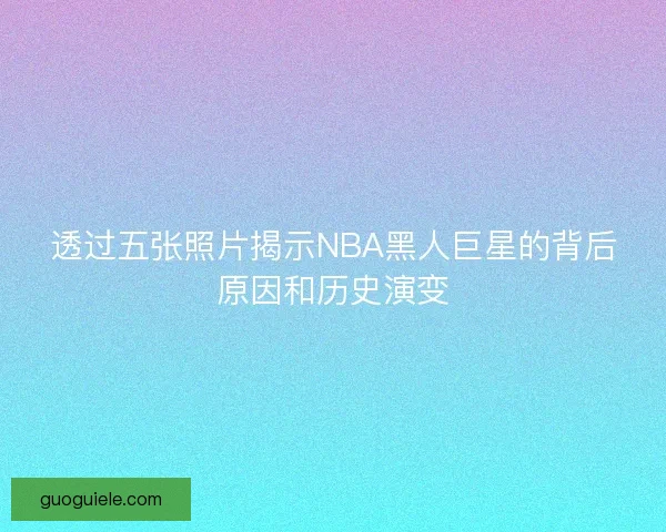 透过五张照片揭示NBA黑人巨星的背后原因和历史演变