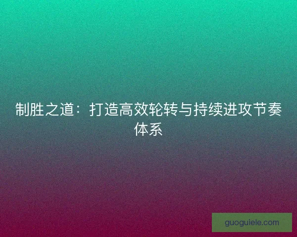 制胜之道：打造高效轮转与持续进攻节奏体系
