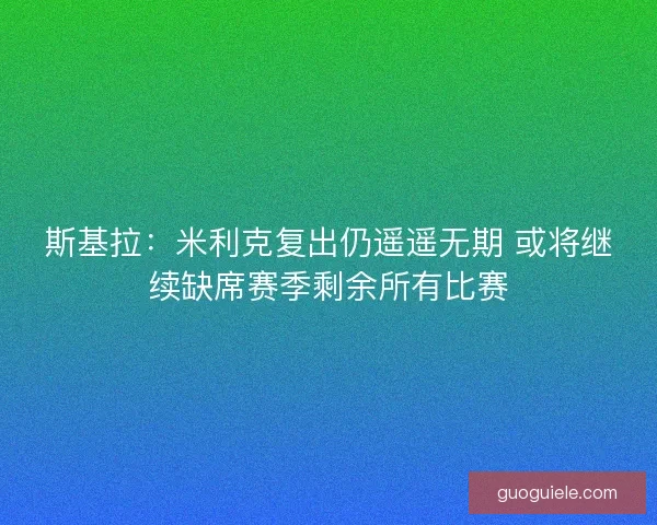 斯基拉：米利克复出仍遥遥无期 或将继续缺席赛季剩余所有比赛