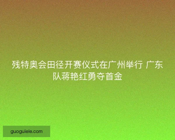 残特奥会田径开赛仪式在广州举行 广东队蒋艳红勇夺首金
