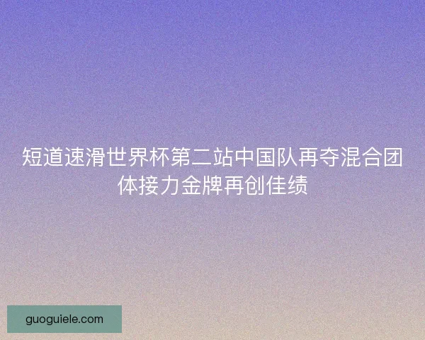 短道速滑世界杯第二站中国队再夺混合团体接力金牌再创佳绩