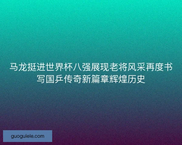 马龙挺进世界杯八强展现老将风采再度书写国乒传奇新篇章辉煌历史 马龙挺进世界杯八强展现老将风采再度书写国乒传奇新篇章辉煌历史