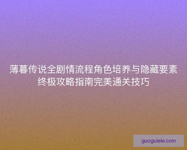 薄暮传说全剧情流程角色培养与隐藏要素终极攻略指南完美通关技巧 薄暮传说全剧情流程角色培养与隐藏要素终极攻略指南完美通关技巧