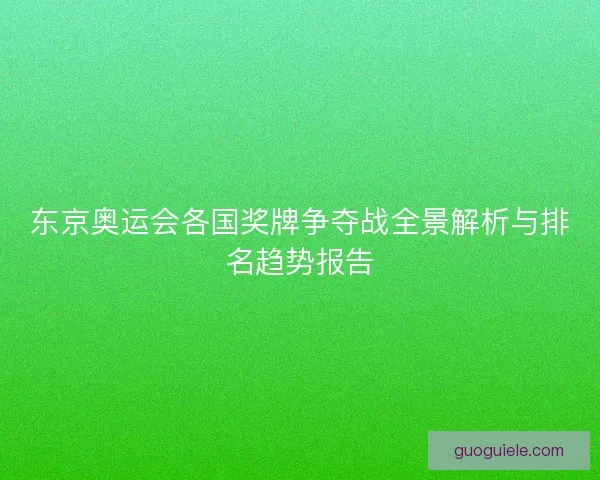 东京奥运会各国奖牌争夺战全景解析与排名趋势报告 东京奥运会各国奖牌争夺战全景解析与排名趋势报告