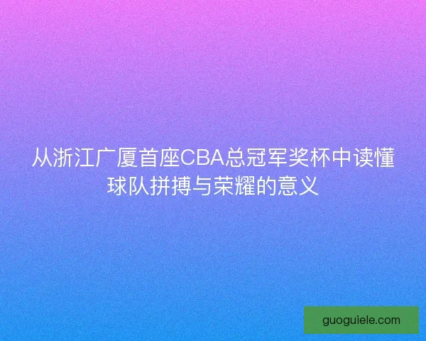 从浙江广厦首座CBA总冠军奖杯中读懂球队拼搏与荣耀的意义 从浙江广厦首座CBA总冠军奖杯中读懂球队拼搏与荣耀的意义