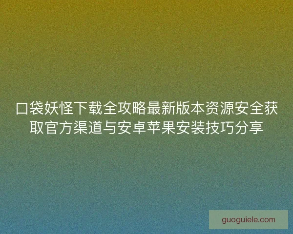 口袋妖怪下载全攻略最新版本资源安全获取官方渠道与安卓苹果安装技巧分享 口袋妖怪下载全攻略最新版本资源安全获取官方渠道与安卓苹果安装技巧分享