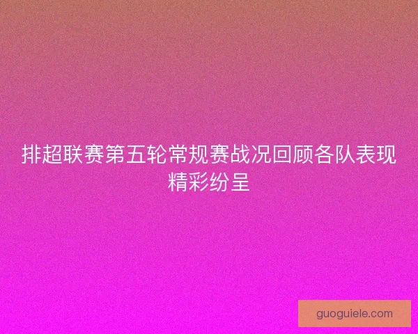 排超联赛第五轮常规赛战况回顾各队表现精彩纷呈 排超联赛第五轮常规赛战况回顾各队表现精彩纷呈