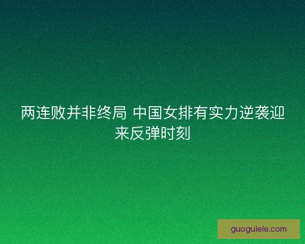 两连败并非终局 中国女排有实力逆袭迎来反弹时刻 两连败并非终局 中国女排有实力逆袭迎来反弹时刻