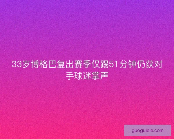 33岁博格巴复出赛季仅踢51分钟仍获对手球迷掌声 33岁博格巴复出赛季仅踢51分钟仍获对手球迷掌声