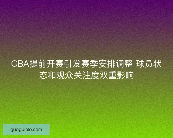 CBA提前开赛引发赛季安排调整 球员状态和观众关注度双重影响 CBA提前开赛引发赛季安排调整 球员状态和观众关注度双重影响