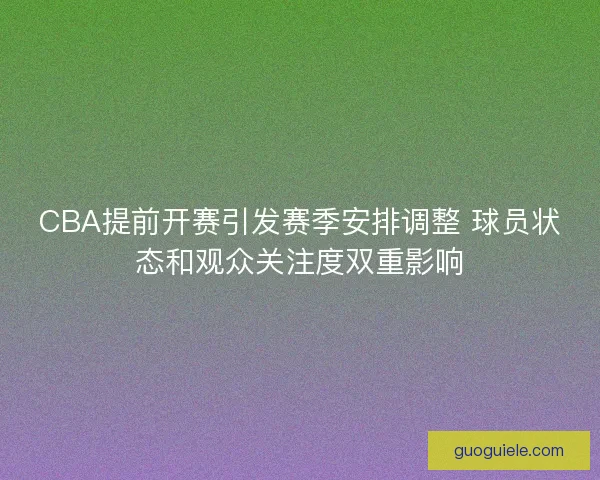 CBA提前开赛引发赛季安排调整 球员状态和观众关注度双重影响 CBA提前开赛引发赛季安排调整 球员状态和观众关注度双重影响